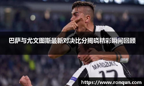 巴萨与尤文图斯最新对决比分揭晓精彩瞬间回顾