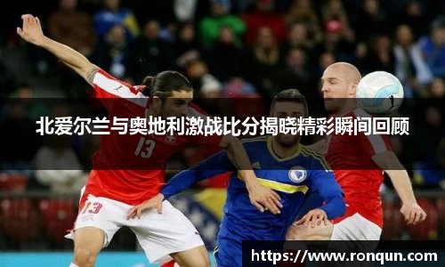 北爱尔兰与奥地利激战比分揭晓精彩瞬间回顾