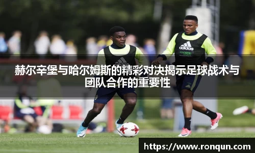 赫尔辛堡与哈尔姆斯的精彩对决揭示足球战术与团队合作的重要性